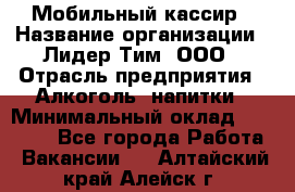 Мобильный кассир › Название организации ­ Лидер Тим, ООО › Отрасль предприятия ­ Алкоголь, напитки › Минимальный оклад ­ 38 000 - Все города Работа » Вакансии   . Алтайский край,Алейск г.